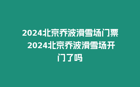 2024北京喬波滑雪場(chǎng)門票 2024北京喬波滑雪場(chǎng)開門了嗎