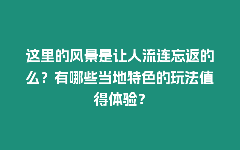 這里的風(fēng)景是讓人流連忘返的么？有哪些當(dāng)?shù)靥厣耐娣ㄖ档皿w驗(yàn)？