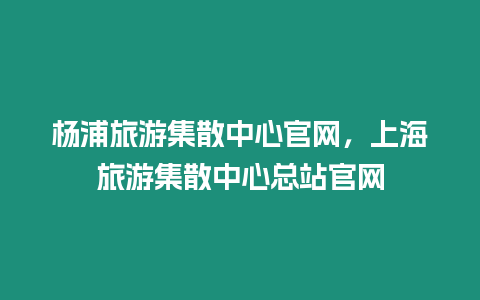 楊浦旅游集散中心官網(wǎng)，上海旅游集散中心總站官網(wǎng)