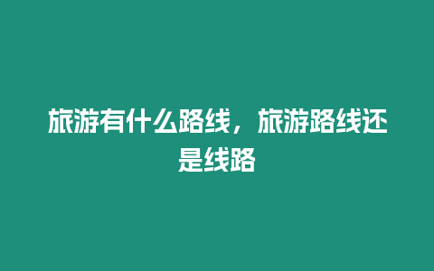 旅游有什么路線，旅游路線還是線路