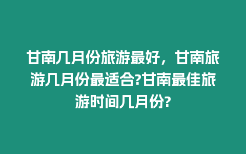 甘南幾月份旅游最好，甘南旅游幾月份最適合?甘南最佳旅游時間幾月份?