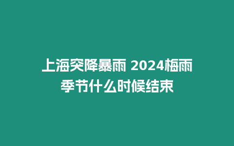 上海突降暴雨 2024梅雨季節(jié)什么時候結(jié)束