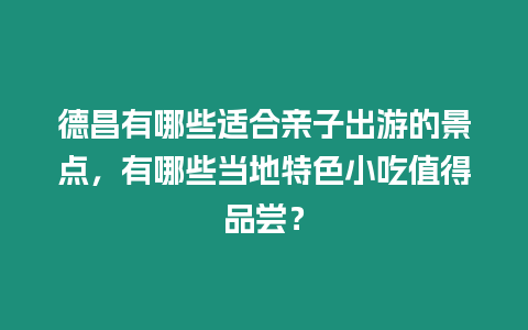 德昌有哪些適合親子出游的景點(diǎn)，有哪些當(dāng)?shù)靥厣〕灾档闷穱L？
