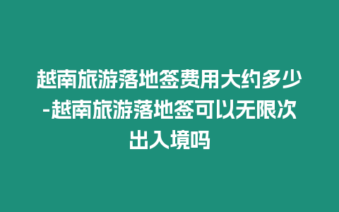 越南旅游落地簽費用大約多少-越南旅游落地簽可以無限次出入境嗎