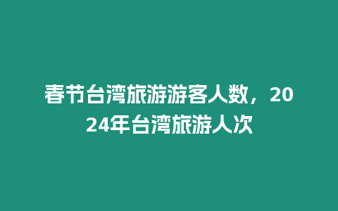 春節(jié)臺灣旅游游客人數(shù)，2024年臺灣旅游人次