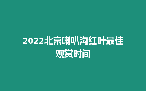 2022北京喇叭溝紅葉最佳觀賞時間