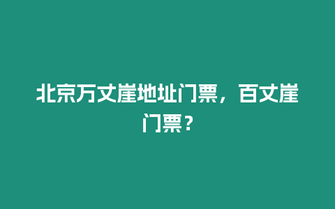 北京萬丈崖地址門票，百丈崖門票？