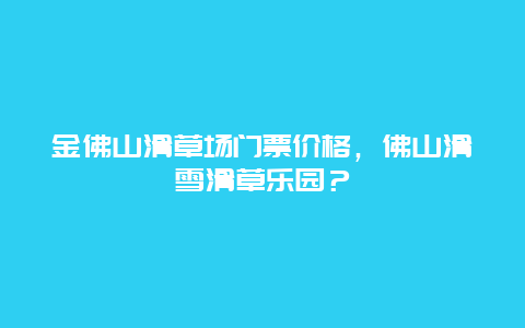 金佛山滑草場門票價格，佛山滑雪滑草樂園？