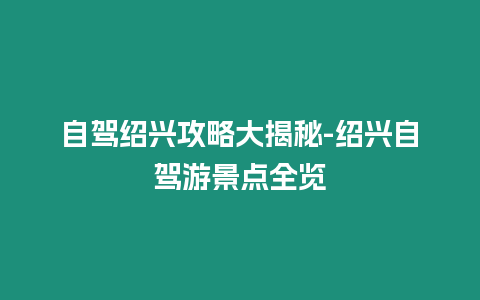 自駕紹興攻略大揭秘-紹興自駕游景點全覽