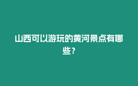 山西可以游玩的黃河景點有哪些？