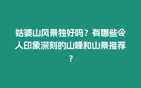姑婆山風景獨好嗎？有哪些令人印象深刻的山峰和山景推薦？