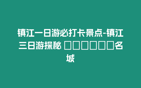 鎮(zhèn)江一日游必打卡景點(diǎn)-鎮(zhèn)江三日游探秘 ??????名城