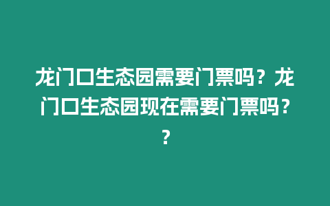 龍門口生態園需要門票嗎？龍門口生態園現在需要門票嗎？？