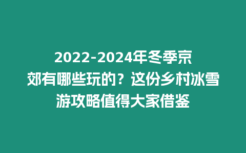 2022-2024年冬季京郊有哪些玩的？這份鄉村冰雪游攻略值得大家借鑒