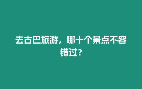 去古巴旅游，哪十個景點不容錯過？