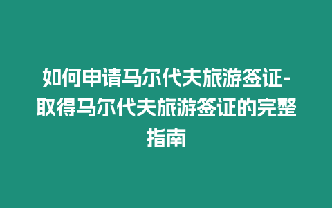 如何申請馬爾代夫旅游簽證-取得馬爾代夫旅游簽證的完整指南