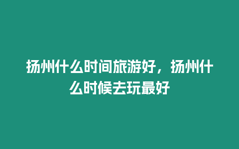 揚州什么時間旅游好，揚州什么時候去玩最好