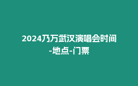 2024乃萬(wàn)武漢演唱會(huì)時(shí)間-地點(diǎn)-門(mén)票