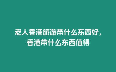 老人香港旅游帶什么東西好，香港帶什么東西值得