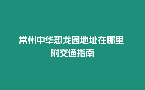 常州中華恐龍園地址在哪里 附交通指南