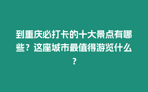 到重慶必打卡的十大景點有哪些？這座城市最值得游覽什么？