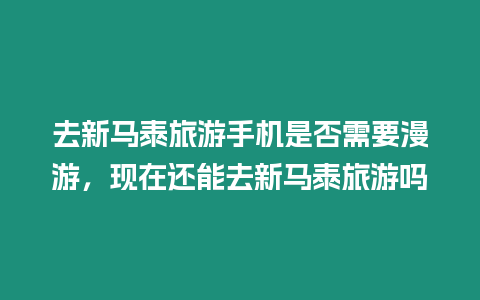 去新馬泰旅游手機是否需要漫游，現在還能去新馬泰旅游嗎