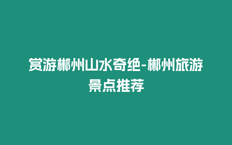 賞游郴州山水奇絕-郴州旅游景點推薦