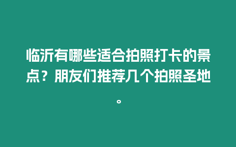 臨沂有哪些適合拍照打卡的景點(diǎn)？朋友們推薦幾個拍照圣地。