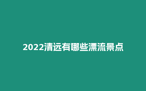 2024清遠有哪些漂流景點