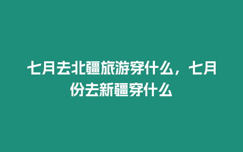 七月去北疆旅游穿什么，七月份去新疆穿什么