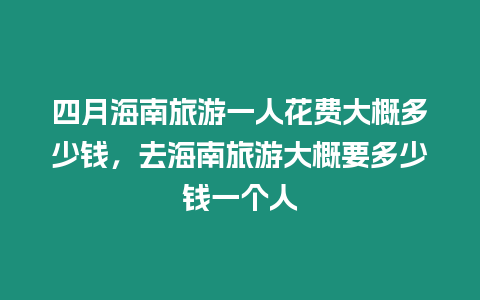 四月海南旅游一人花費大概多少錢，去海南旅游大概要多少錢一個人