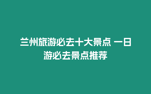 蘭州旅游必去十大景點(diǎn) 一日游必去景點(diǎn)推薦
