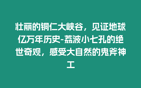 壯麗的銅仁大峽谷，見證地球億萬年歷史-荔波小七孔的絕世奇觀，感受大自然的鬼斧神工