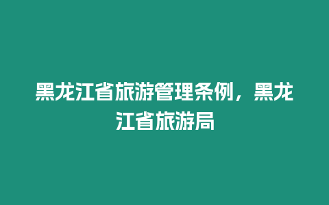 黑龍江省旅游管理?xiàng)l例，黑龍江省旅游局