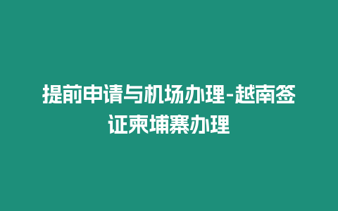 提前申請與機(jī)場辦理-越南簽證柬埔寨辦理