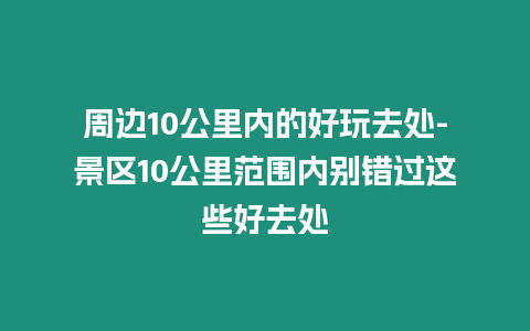 周邊10公里內的好玩去處-景區10公里范圍內別錯過這些好去處