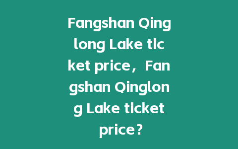 Fangshan Qinglong Lake ticket price，F(xiàn)angshan Qinglong Lake ticket price？