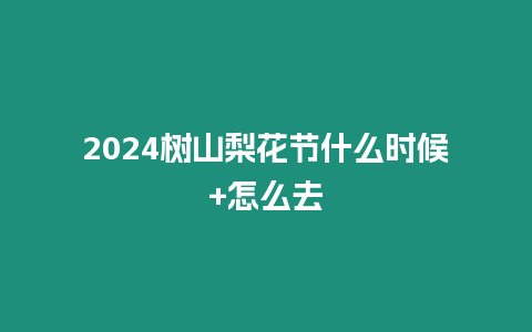 2024樹山梨花節(jié)什么時(shí)候+怎么去