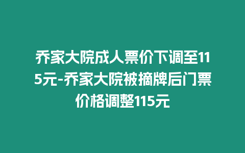 喬家大院成人票價下調至115元-喬家大院被摘牌后門票價格調整115元
