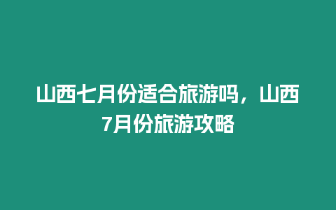 山西七月份適合旅游嗎，山西7月份旅游攻略