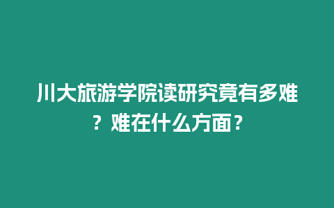 川大旅游學院讀研究竟有多難？難在什么方面？