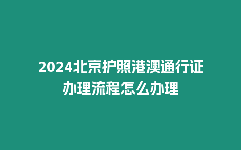 2024北京護照港澳通行證辦理流程怎么辦理