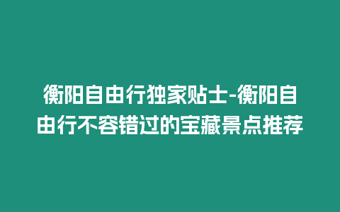 衡陽自由行獨(dú)家貼士-衡陽自由行不容錯(cuò)過的寶藏景點(diǎn)推薦