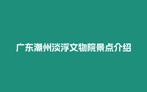 廣東潮州淡浮文物院景點介紹