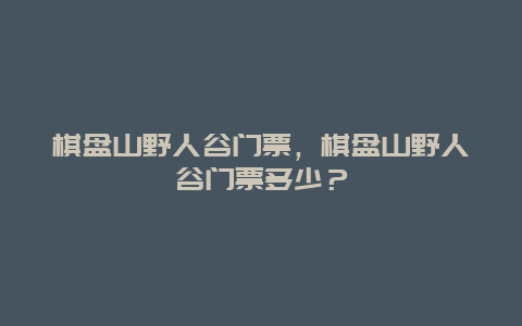 棋盤(pán)山野人谷門(mén)票，棋盤(pán)山野人谷門(mén)票多少？
