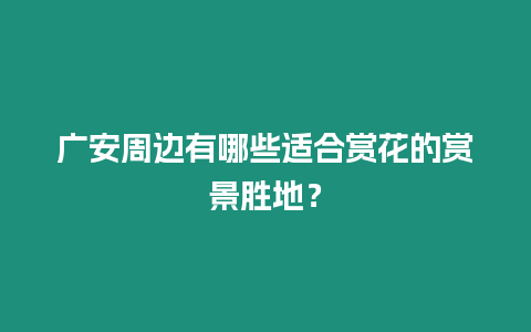 廣安周邊有哪些適合賞花的賞景勝地？