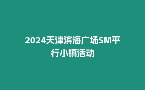 2024天津濱海廣場SM平行小鎮(zhèn)活動