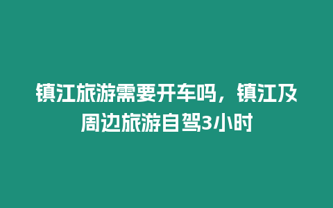 鎮江旅游需要開車嗎，鎮江及周邊旅游自駕3小時