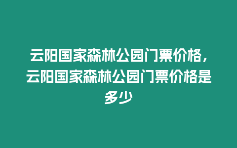 云陽國家森林公園門票價格，云陽國家森林公園門票價格是多少
