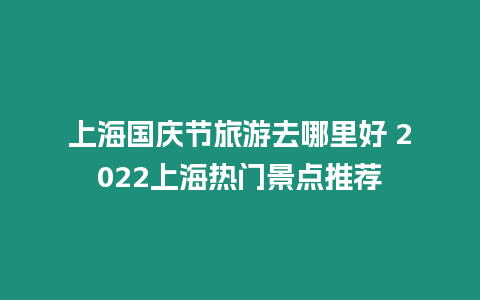 上海國慶節旅游去哪里好 2024上海熱門景點推薦